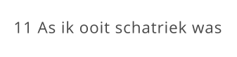 11 As ik ooit schatriek was
