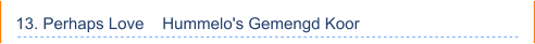 13. Perhaps Love    Hummelo's Gemengd Koor