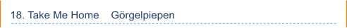 18. Take Me Home    Görgelpiepen